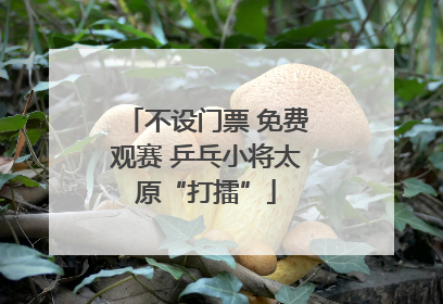 不设门票 免费观赛 乒乓小将太原“打擂”