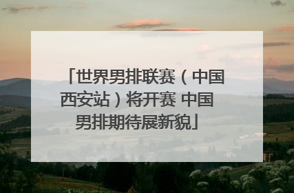 世界男排联赛（中国西安站）将开赛 中国男排期待展新貌