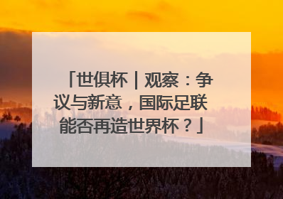 世俱杯｜观察：争议与新意，国际足联能否再造世界杯？