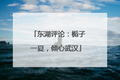 东湖评论：栀子一夏，倾心武汉