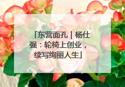 东营面孔｜杨仕强：轮椅上创业，续写绚丽人生
