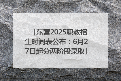 东营2025职教招生时间表公布：6月27日起分两阶段录取