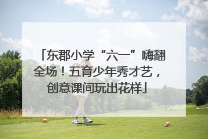 东郡小学“六一”嗨翻全场！五育少年秀才艺，创意课间玩出花样