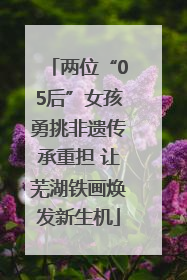 两位“05后”女孩勇挑非遗传承重担 让芜湖铁画焕发新生机