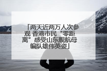 两天近两万人次参观 香港市民“零距离”感受山东舰航母编队雄伟英姿