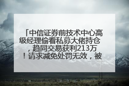 中信证券前技术中心高级经理偷看私募大佬持仓，趋同交易获利213万！请求减免处罚无效，被罚没426万