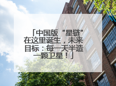 中国版“星链”在这里诞生，未来目标：每一天半造一颗卫星！