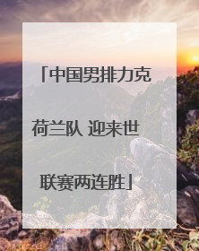 中国男排力克荷兰队 迎来世联赛两连胜