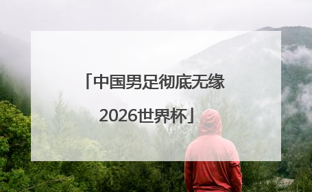 中国男足彻底无缘2026世界杯