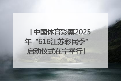 中国体育彩票2025年“616江苏彩民季”启动仪式在宁举行