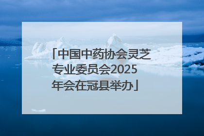 中国中药协会灵芝专业委员会2025年会在冠县举办