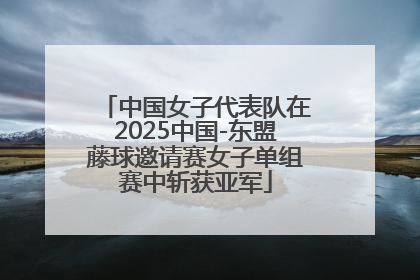 中国女子代表队在2025中国-东盟藤球邀请赛女子单组赛中斩获亚军