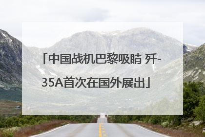 中国战机巴黎吸睛 歼-35A首次在国外展出