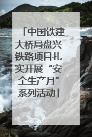 中国铁建大桥局盘兴铁路项目扎实开展“安全生产月”系列活动