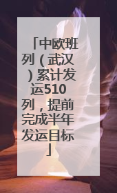 中欧班列（武汉）累计发运510列，提前完成半年发运目标