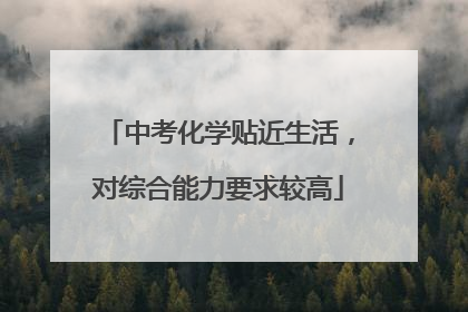 中考化学贴近生活，对综合能力要求较高