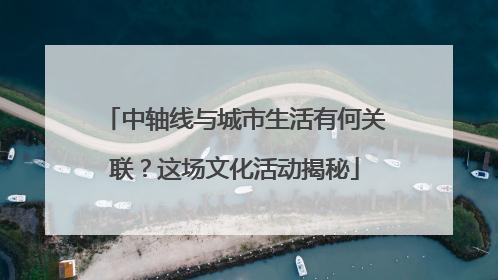 中轴线与城市生活有何关联？这场文化活动揭秘