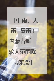 中雨、大雨+暴雨！内蒙古新一轮大范围降雨来袭