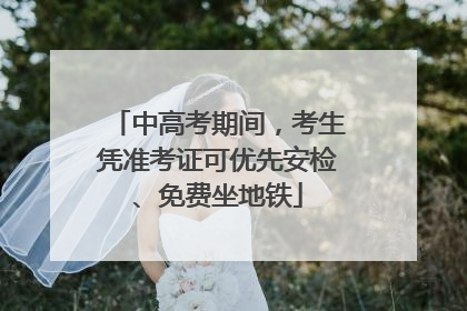 中高考期间，考生凭准考证可优先安检、免费坐地铁