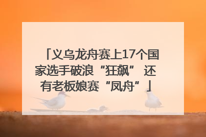 义乌龙舟赛上17个国家选手破浪“狂飙” 还有老板娘赛“凤舟”