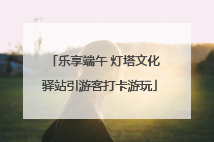 乐享端午 灯塔文化驿站引游客打卡游玩
