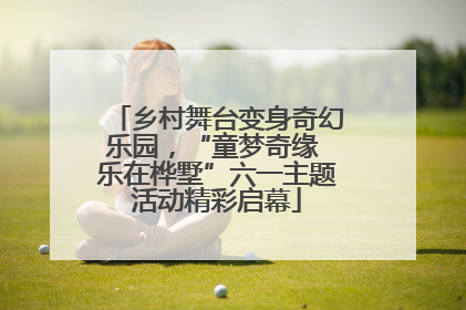 乡村舞台变身奇幻乐园，“童梦奇缘 乐在桦墅”六一主题活动精彩启幕