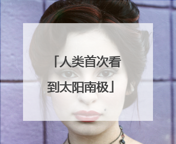 人类首次看到太阳南极