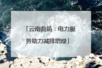 云南曲靖：电力服务助力减排增绿