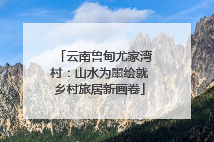 云南鲁甸尤家湾村：山水为墨绘就乡村旅居新画卷
