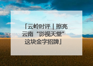 云岭时评｜擦亮云南“影视天堂”这块金字招牌