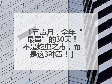 五毒月，全年“最毒”的30天！不是蛇虫之毒，而是这3种毒！