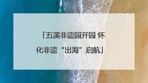 五溪非遗园开园 怀化非遗“出海”启航