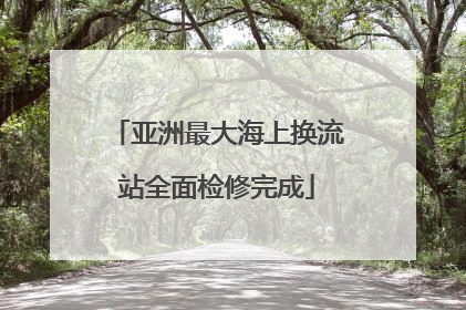 亚洲最大海上换流站全面检修完成
