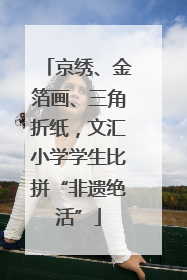 京绣、金箔画、三角折纸，文汇小学学生比拼“非遗绝活”