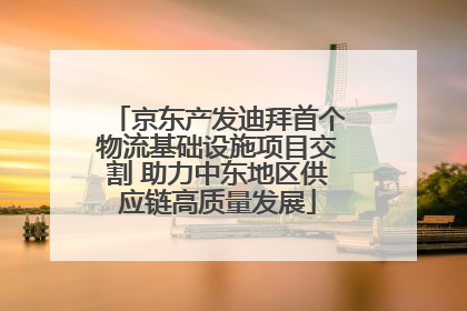 京东产发迪拜首个物流基础设施项目交割 助力中东地区供应链高质量发展