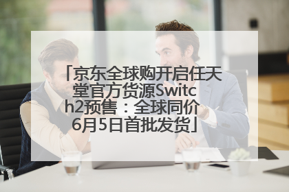 京东全球购开启任天堂官方货源Switch2预售：全球同价 6月5日首批发货