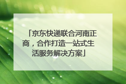 京东快递联合河南正商，合作打造一站式生活服务解决方案