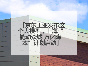 京东工业发布这个大模型，上海“链动众城 万亿降本”计划启动