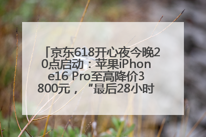 京东618开心夜今晚20点启动：苹果iPhone16 Pro至高降价3800元，“最后28小时”推出十二大补贴