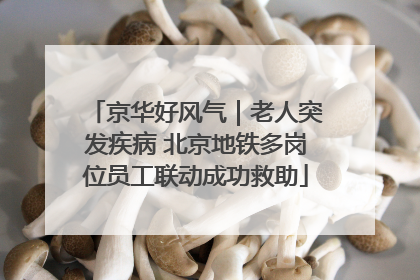 京华好风气｜老人突发疾病 北京地铁多岗位员工联动成功救助