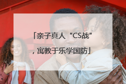 亲子真人“CS战”，寓教于乐学国防