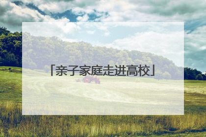 亲子家庭走进高校
