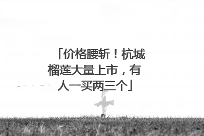价格腰斩！杭城榴莲大量上市，有人一买两三个