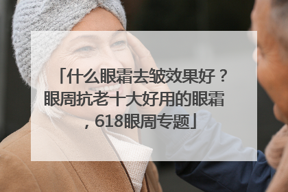 什么眼霜去皱效果好？眼周抗老十大好用的眼霜，618眼周专题