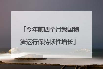 今年前四个月我国物流运行保持韧性增长