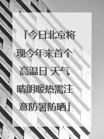 今日北京将现今年来首个高温日 天气晴朗暖热需注意防暑防晒