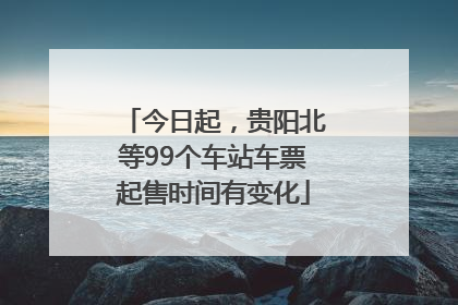 今日起，贵阳北等99个车站车票起售时间有变化