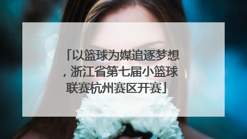 以篮球为媒追逐梦想，浙江省第七届小篮球联赛杭州赛区开赛
