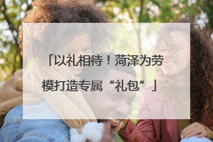 以礼相待！菏泽为劳模打造专属“礼包”