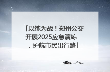 以练为战！郑州公交开展2025应急演练，护航市民出行路